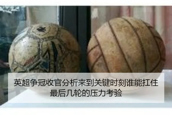 英超争冠收官分析来到关键时刻谁能扛住最后几轮的压力考验